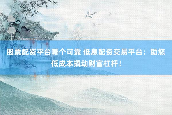 股票配资平台哪个可靠 低息配资交易平台：助您低成本撬动财富杠杆！