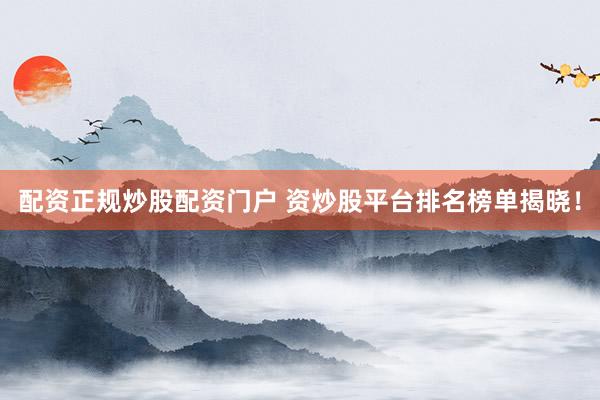 配资正规炒股配资门户 资炒股平台排名榜单揭晓！
