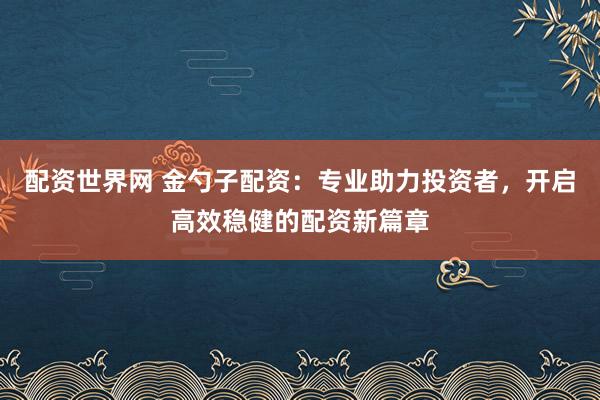 配资世界网 金勺子配资：专业助力投资者，开启高效稳健的配资新篇章