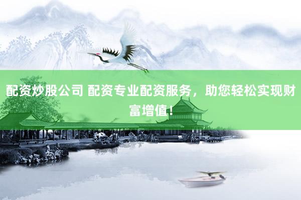 配资炒股公司 配资专业配资服务，助您轻松实现财富增值！