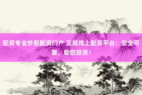 配资专业炒股配资门户 正规线上配资平台：安全可靠，助您投资！