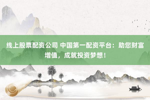 线上股票配资公司 中国第一配资平台：助您财富增值，成就投资梦想！