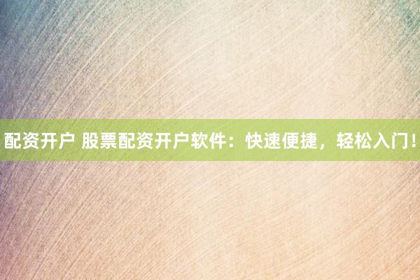 配资开户 股票配资开户软件：快速便捷，轻松入门！