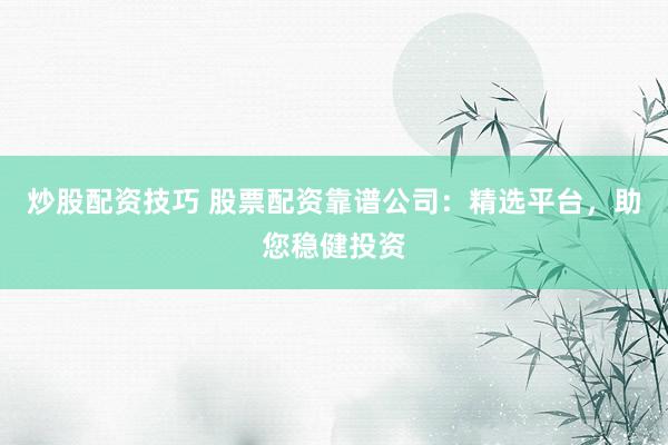 炒股配资技巧 股票配资靠谱公司：精选平台，助您稳健投资