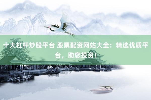 十大杠杆炒股平台 股票配资网站大全：精选优质平台，助您投资！