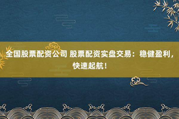 全国股票配资公司 股票配资实盘交易：稳健盈利，快速起航！