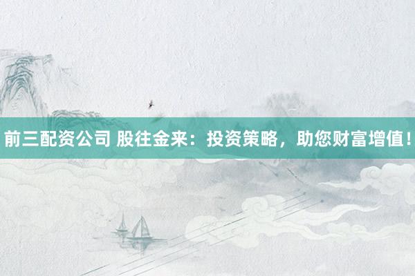 前三配资公司 股往金来：投资策略，助您财富增值！