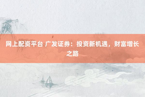 网上配资平台 广发证券：投资新机遇，财富增长之路