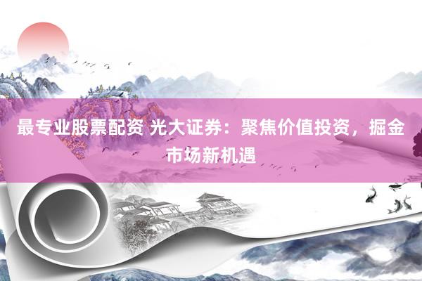 最专业股票配资 光大证券：聚焦价值投资，掘金市场新机遇