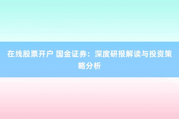 在线股票开户 国金证券：深度研报解读与投资策略分析