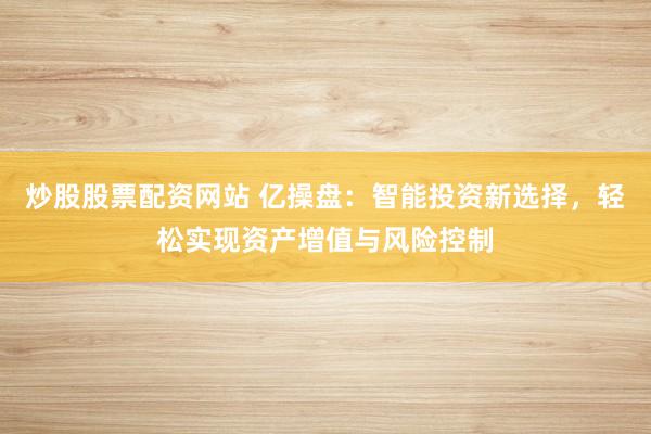 炒股股票配资网站 亿操盘：智能投资新选择，轻松实现资产增值与风险控制