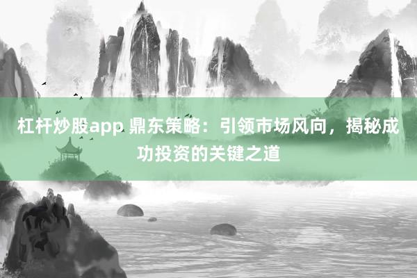 杠杆炒股app 鼎东策略：引领市场风向，揭秘成功投资的关键之道