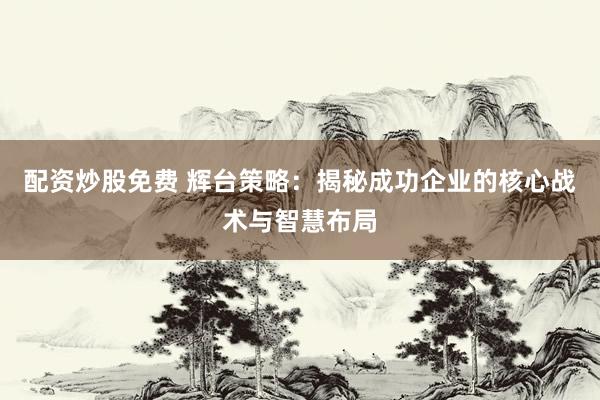 配资炒股免费 辉台策略：揭秘成功企业的核心战术与智慧布局