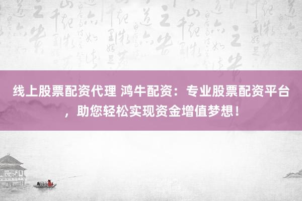 线上股票配资代理 鸿牛配资：专业股票配资平台，助您轻松实现资金增值梦想！