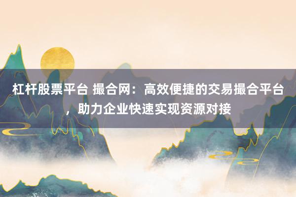 杠杆股票平台 撮合网：高效便捷的交易撮合平台，助力企业快速实现资源对接