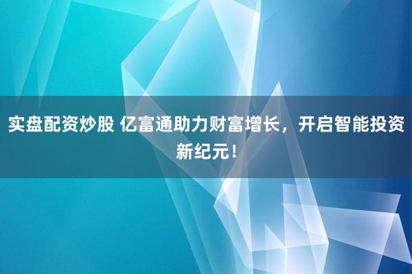 实盘配资炒股 亿富通助力财富增长，开启智能投资新纪元！