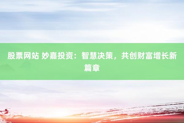 股票网站 妙嘉投资：智慧决策，共创财富增长新篇章