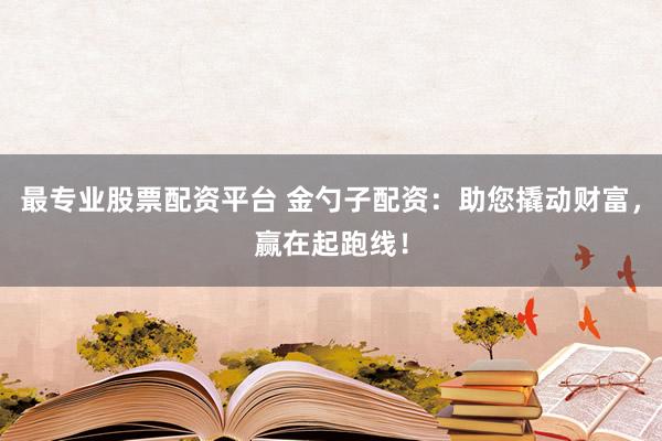 最专业股票配资平台 金勺子配资：助您撬动财富，赢在起跑线！