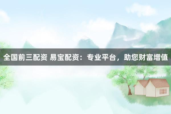全国前三配资 易宝配资：专业平台，助您财富增值