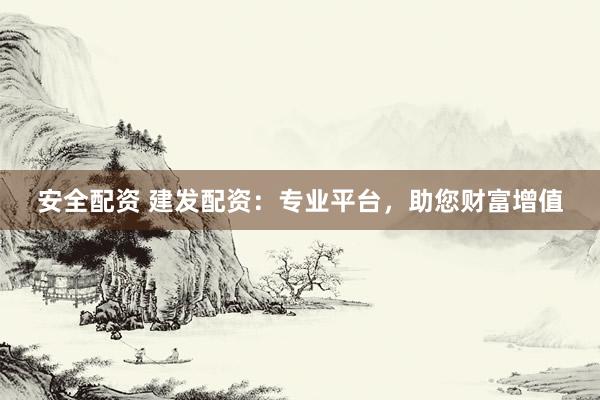 安全配资 建发配资：专业平台，助您财富增值