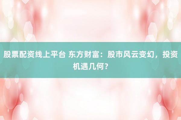 股票配资线上平台 东方财富：股市风云变幻，投资机遇几何？