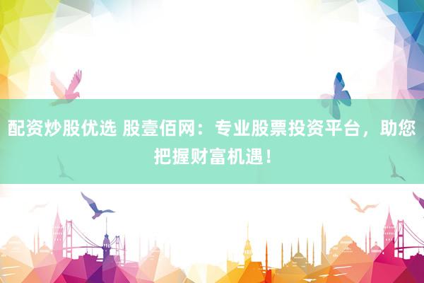 配资炒股优选 股壹佰网：专业股票投资平台，助您把握财富机遇！