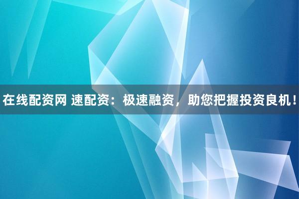 在线配资网 速配资：极速融资，助您把握投资良机！