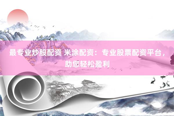 最专业炒股配资 米涂配资：专业股票配资平台，助您轻松盈利