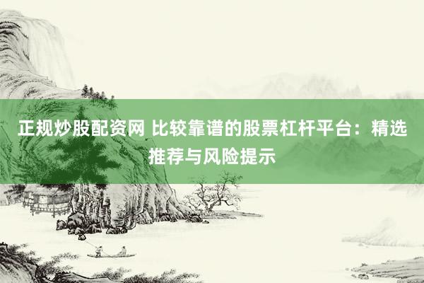正规炒股配资网 比较靠谱的股票杠杆平台：精选推荐与风险提示