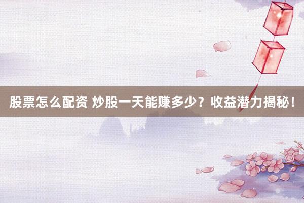 股票怎么配资 炒股一天能赚多少？收益潜力揭秘！