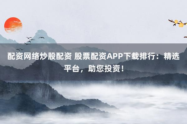 配资网络炒股配资 股票配资APP下载排行：精选平台，助您投资！