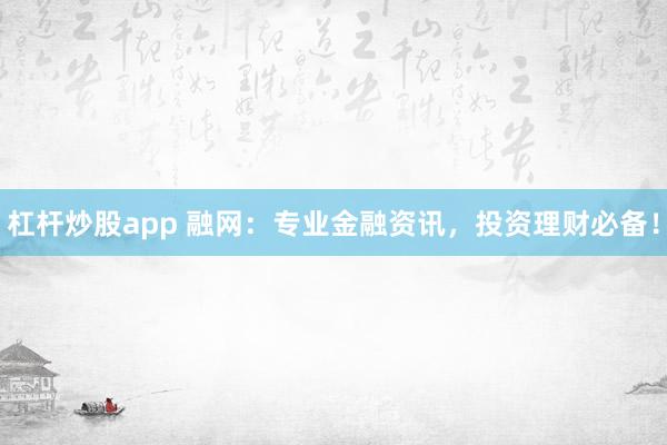 杠杆炒股app 融网：专业金融资讯，投资理财必备！