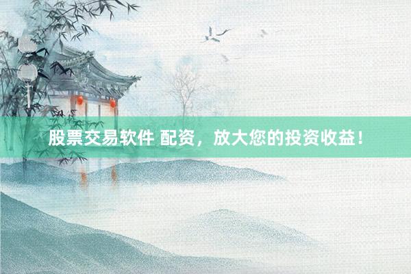 股票交易软件 配资，放大您的投资收益！