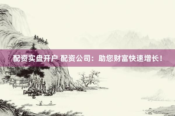 配资实盘开户 配资公司：助您财富快速增长！