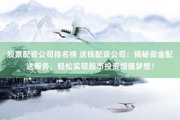 股票配资公司排名榜 送钱配资公司：揭秘资金配送服务，轻松实现股市投资增值梦想！