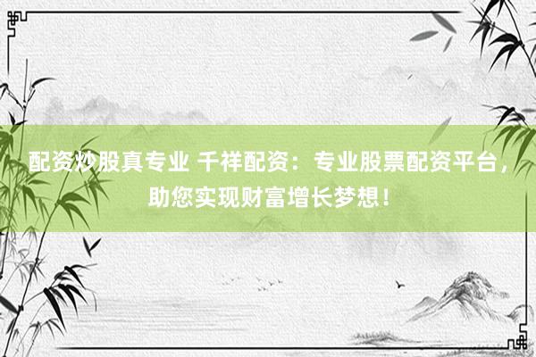 配资炒股真专业 千祥配资：专业股票配资平台，助您实现财富增长梦想！