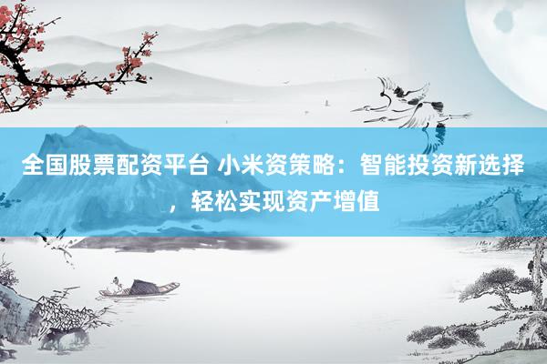 全国股票配资平台 小米资策略：智能投资新选择，轻松实现资产增值