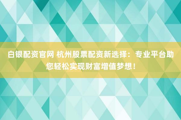 白银配资官网 杭州股票配资新选择：专业平台助您轻松实现财富增值梦想！