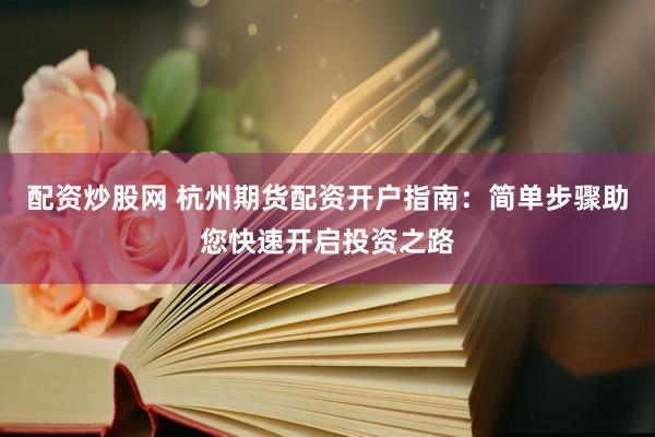 配资炒股网 杭州期货配资开户指南：简单步骤助您快速开启投资之路