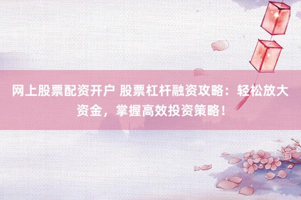 网上股票配资开户 股票杠杆融资攻略：轻松放大资金，掌握高效投资策略！