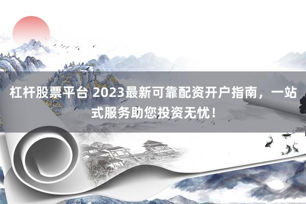 杠杆股票平台 2023最新可靠配资开户指南，一站式服务助您投资无忧！
