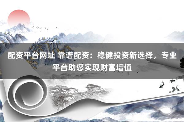 配资平台网址 靠谱配资：稳健投资新选择，专业平台助您实现财富增值