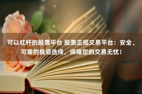 可以杠杆的股票平台 股票正规交易平台：安全、可靠的投资选择，保障您的交易无忧！