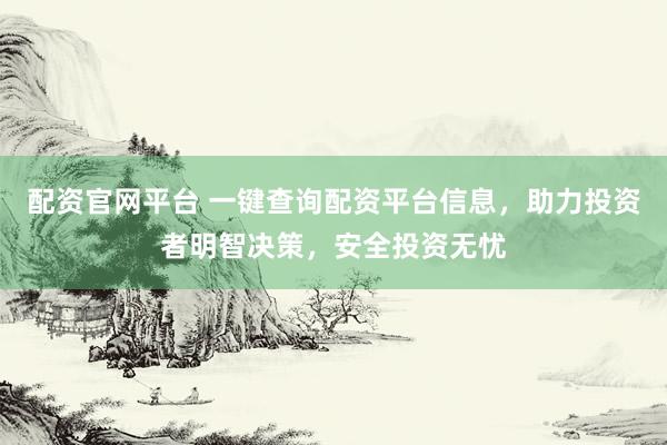 配资官网平台 一键查询配资平台信息，助力投资者明智决策，安全投资无忧