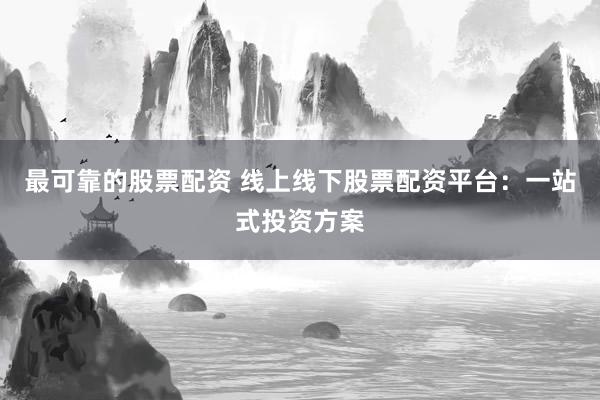 最可靠的股票配资 线上线下股票配资平台：一站式投资方案