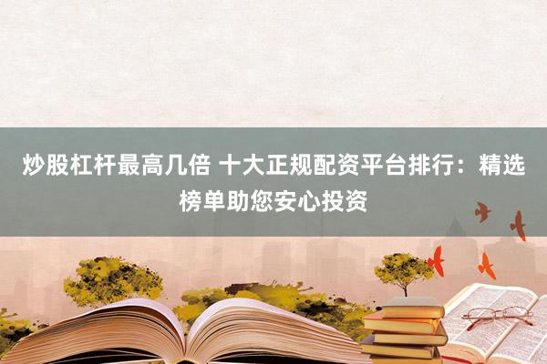 炒股杠杆最高几倍 十大正规配资平台排行：精选榜单助您安心投资
