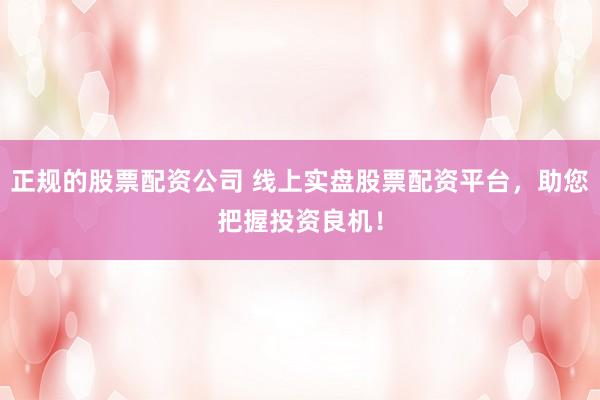 正规的股票配资公司 线上实盘股票配资平台，助您把握投资良机！
