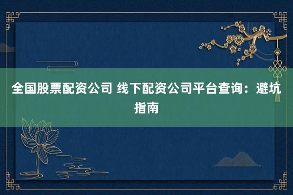 全国股票配资公司 线下配资公司平台查询：避坑指南