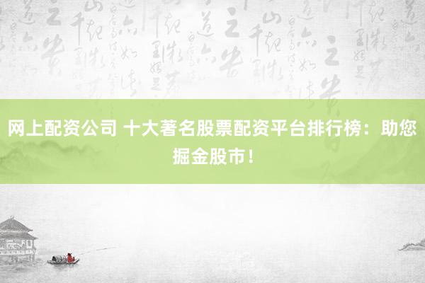 网上配资公司 十大著名股票配资平台排行榜：助您掘金股市！