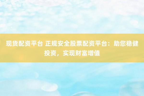 现货配资平台 正规安全股票配资平台：助您稳健投资，实现财富增值